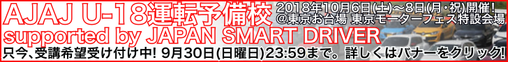 【AJAJ U-18運転予備校supported by JAPAN SMART DRIVER】2018年10月6日(土)〜8日(月・祝)開催!@東京お台場 東京モーターフェス特設会場〜只今、受講希望受け付け中! 9月30日(日曜日)23:59まで。詳しくはバナーをクリック!